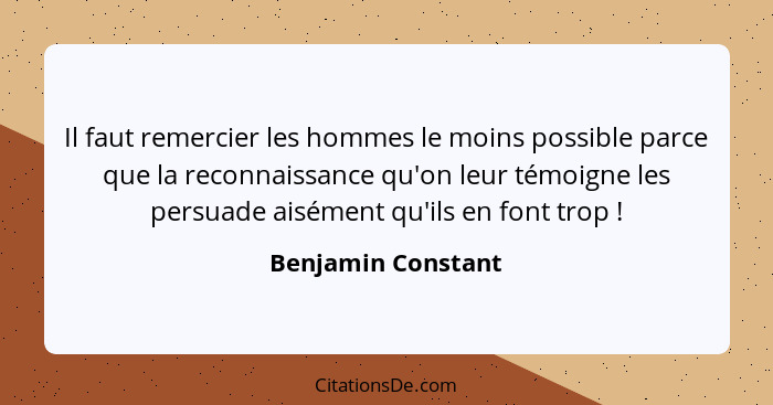 Il faut remercier les hommes le moins possible parce que la reconnaissance qu'on leur témoigne les persuade aisément qu'ils en fon... - Benjamin Constant