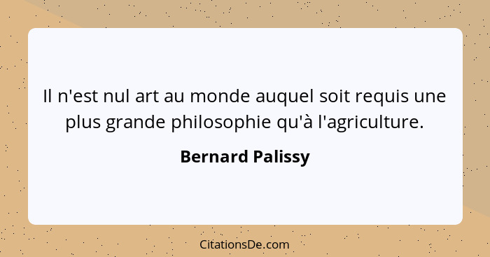 Il n'est nul art au monde auquel soit requis une plus grande philosophie qu'à l'agriculture.... - Bernard Palissy