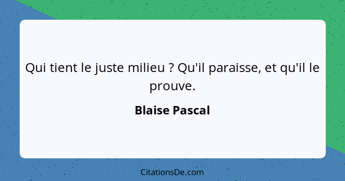 Qui tient le juste milieu ? Qu'il paraisse, et qu'il le prouve.... - Blaise Pascal