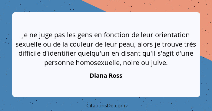 Je ne juge pas les gens en fonction de leur orientation sexuelle ou de la couleur de leur peau, alors je trouve très difficile d'identifi... - Diana Ross