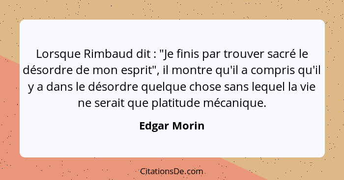 Lorsque Rimbaud dit : "Je finis par trouver sacré le désordre de mon esprit", il montre qu'il a compris qu'il y a dans le désordre... - Edgar Morin