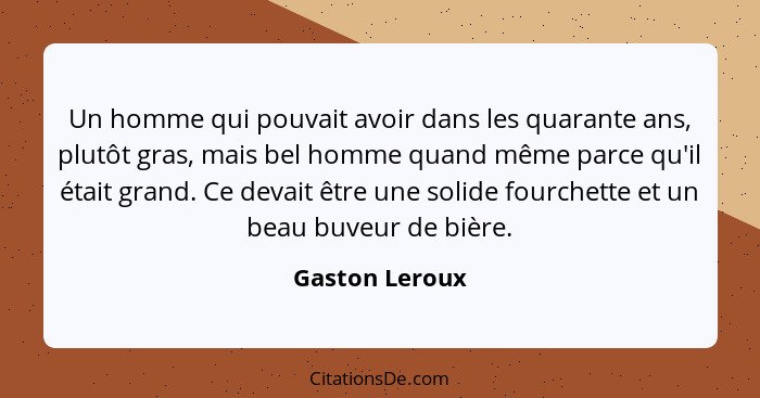 Un homme qui pouvait avoir dans les quarante ans, plutôt gras, mais bel homme quand même parce qu'il était grand. Ce devait être une s... - Gaston Leroux