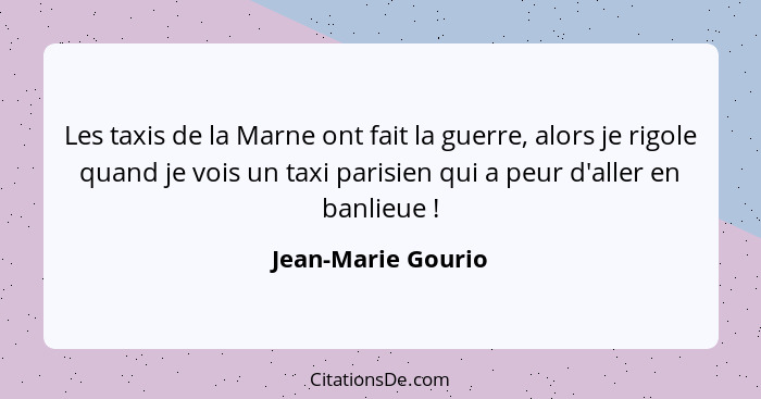 Les taxis de la Marne ont fait la guerre, alors je rigole quand je vois un taxi parisien qui a peur d'aller en banlieue !... - Jean-Marie Gourio