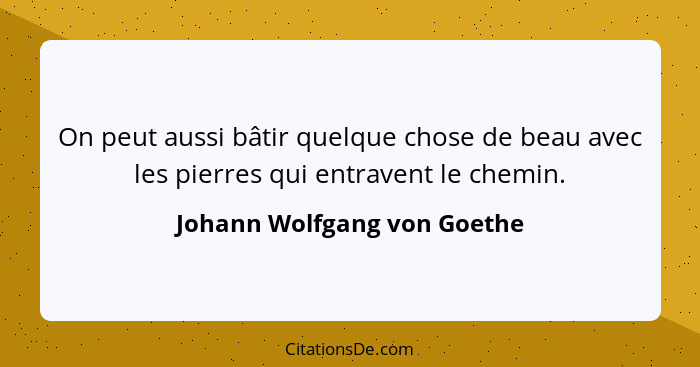 On peut aussi bâtir quelque chose de beau avec les pierres qui entravent le chemin.... - Johann Wolfgang von Goethe