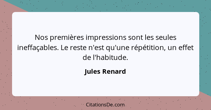 Nos premières impressions sont les seules ineffaçables. Le reste n'est qu'une répétition, un effet de l'habitude.... - Jules Renard