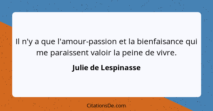 Il n'y a que l'amour-passion et la bienfaisance qui me paraissent valoir la peine de vivre.... - Julie de Lespinasse