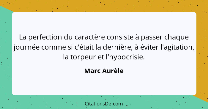 La perfection du caractère consiste à passer chaque journée comme si c'était la dernière, à éviter l'agitation, la torpeur et l'hypocris... - Marc Aurèle