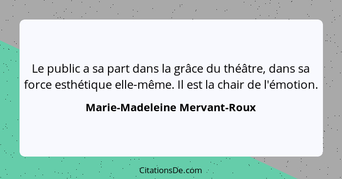 Le public a sa part dans la grâce du théâtre, dans sa force esthétique elle-même. Il est la chair de l'émotion.... - Marie-Madeleine Mervant-Roux