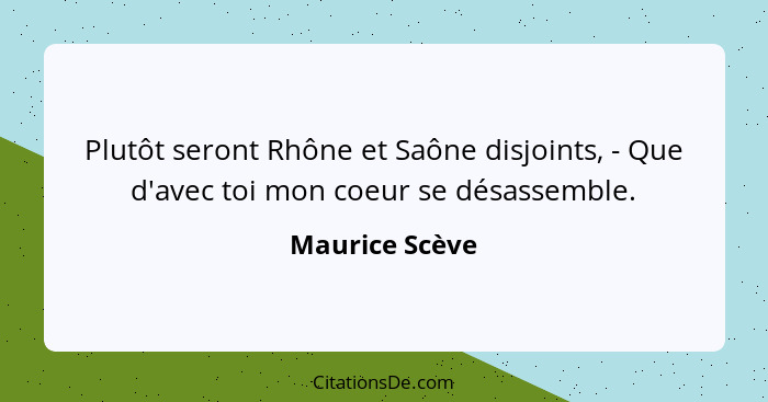 Plutôt seront Rhône et Saône disjoints, - Que d'avec toi mon coeur se désassemble.... - Maurice Scève