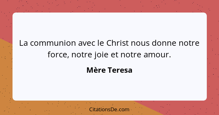 La communion avec le Christ nous donne notre force, notre joie et notre amour.... - Mère Teresa