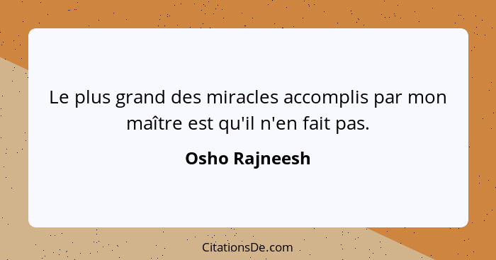 Le plus grand des miracles accomplis par mon maître est qu'il n'en fait pas.... - Osho Rajneesh