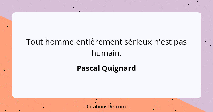 Tout homme entièrement sérieux n'est pas humain.... - Pascal Quignard