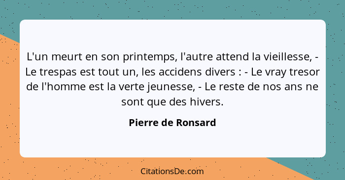 L'un meurt en son printemps, l'autre attend la vieillesse, - Le trespas est tout un, les accidens divers : - Le vray tresor d... - Pierre de Ronsard