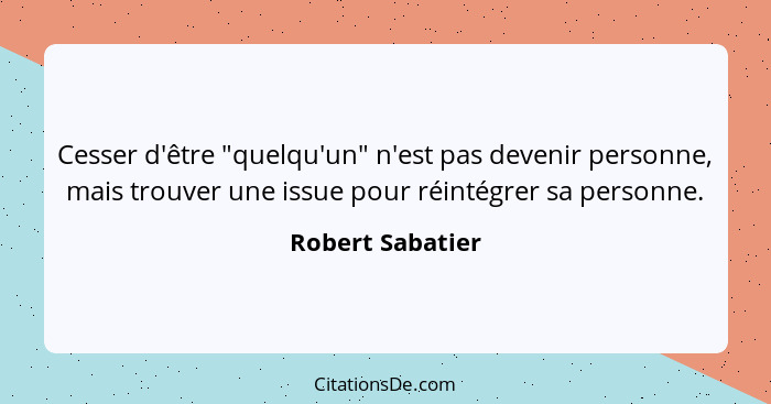 Cesser d'être "quelqu'un" n'est pas devenir personne, mais trouver une issue pour réintégrer sa personne.... - Robert Sabatier