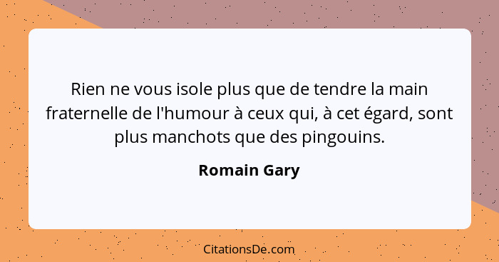 Rien ne vous isole plus que de tendre la main fraternelle de l'humour à ceux qui, à cet égard, sont plus manchots que des pingouins.... - Romain Gary