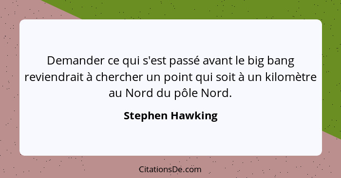 Demander ce qui s'est passé avant le big bang reviendrait à chercher un point qui soit à un kilomètre au Nord du pôle Nord.... - Stephen Hawking