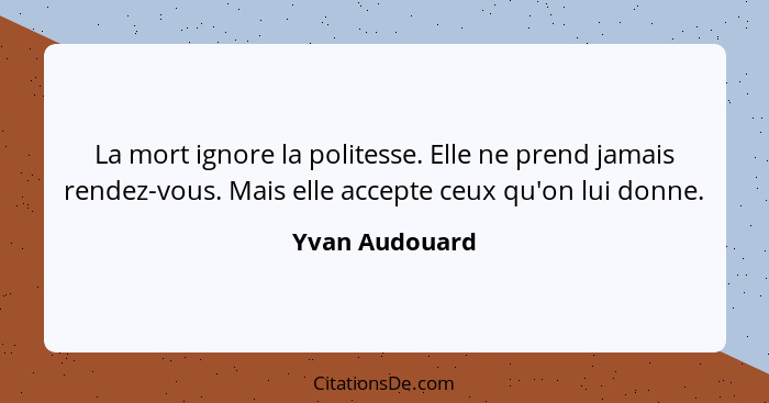 La mort ignore la politesse. Elle ne prend jamais rendez-vous. Mais elle accepte ceux qu'on lui donne.... - Yvan Audouard