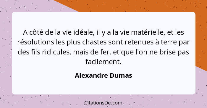 A côté de la vie idéale, il y a la vie matérielle, et les résolutions les plus chastes sont retenues à terre par des fils ridicules,... - Alexandre Dumas
