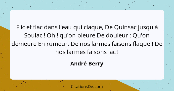 Flic et flac dans l'eau qui claque, De Quinsac jusqu'à Soulac ! Oh ! qu'on pleure De douleur ; Qu'on demeure En rumeur, D... - André Berry