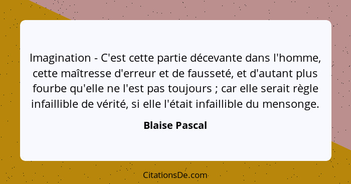 Imagination - C'est cette partie décevante dans l'homme, cette maîtresse d'erreur et de fausseté, et d'autant plus fourbe qu'elle ne l... - Blaise Pascal