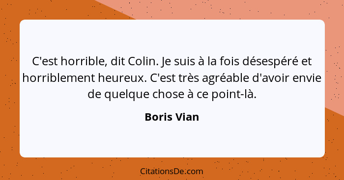 C'est horrible, dit Colin. Je suis à la fois désespéré et horriblement heureux. C'est très agréable d'avoir envie de quelque chose à ce p... - Boris Vian