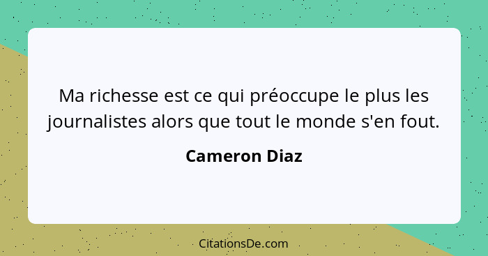 Ma richesse est ce qui préoccupe le plus les journalistes alors que tout le monde s'en fout.... - Cameron Diaz