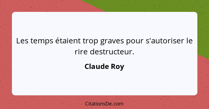 Les temps étaient trop graves pour s'autoriser le rire destructeur.... - Claude Roy