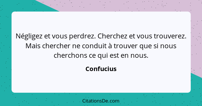 Négligez et vous perdrez. Cherchez et vous trouverez. Mais chercher ne conduit à trouver que si nous cherchons ce qui est en nous.... - Confucius