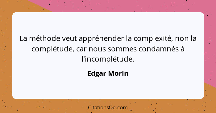 La méthode veut appréhender la complexité, non la complétude, car nous sommes condamnés à l'incomplétude.... - Edgar Morin