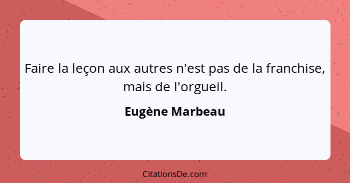 Faire la leçon aux autres n'est pas de la franchise, mais de l'orgueil.... - Eugène Marbeau