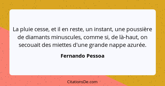 La pluie cesse, et il en reste, un instant, une poussière de diamants minuscules, comme si, de là-haut, on secouait des miettes d'un... - Fernando Pessoa