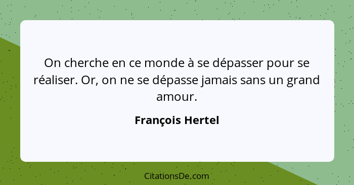 On cherche en ce monde à se dépasser pour se réaliser. Or, on ne se dépasse jamais sans un grand amour.... - François Hertel