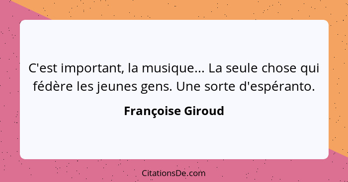 C'est important, la musique... La seule chose qui fédère les jeunes gens. Une sorte d'espéranto.... - Françoise Giroud