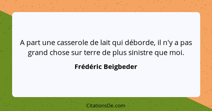 A part une casserole de lait qui déborde, il n'y a pas grand chose sur terre de plus sinistre que moi.... - Frédéric Beigbeder