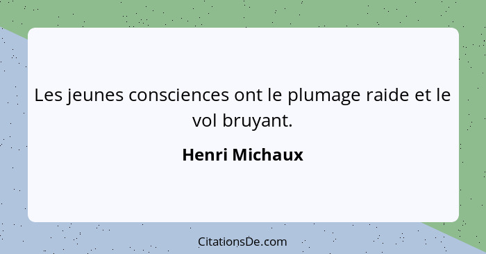 Les jeunes consciences ont le plumage raide et le vol bruyant.... - Henri Michaux