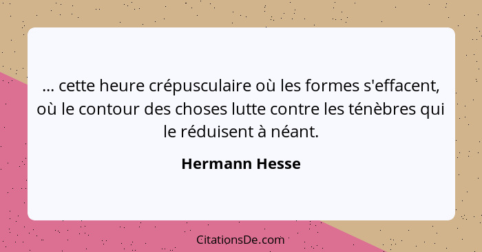 ... cette heure crépusculaire où les formes s'effacent, où le contour des choses lutte contre les ténèbres qui le réduisent à néant.... - Hermann Hesse