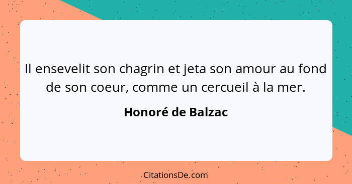 Il ensevelit son chagrin et jeta son amour au fond de son coeur, comme un cercueil à la mer.... - Honoré de Balzac