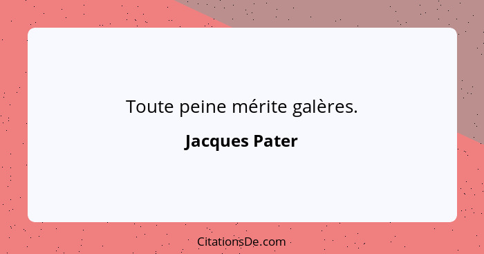 Toute peine mérite galères.... - Jacques Pater