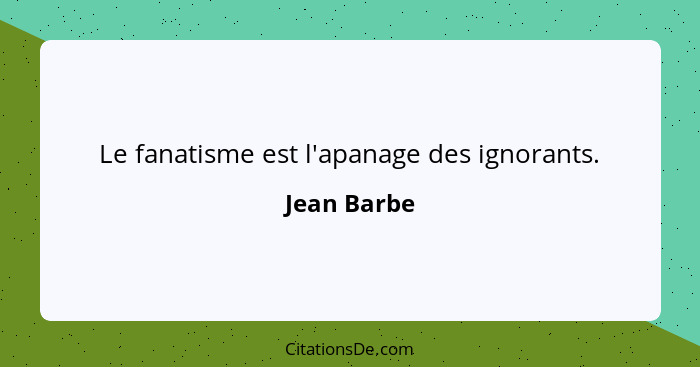 Le fanatisme est l'apanage des ignorants.... - Jean Barbe