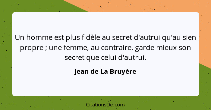 Un homme est plus fidèle au secret d'autrui qu'au sien propre ; une femme, au contraire, garde mieux son secret que celui d'... - Jean de La Bruyère