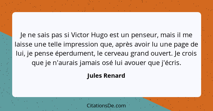 Je ne sais pas si Victor Hugo est un penseur, mais il me laisse une telle impression que, après avoir lu une page de lui, je pense éper... - Jules Renard