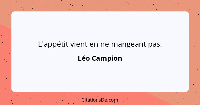 L'appétit vient en ne mangeant pas.... - Léo Campion