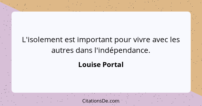 L'isolement est important pour vivre avec les autres dans l'indépendance.... - Louise Portal