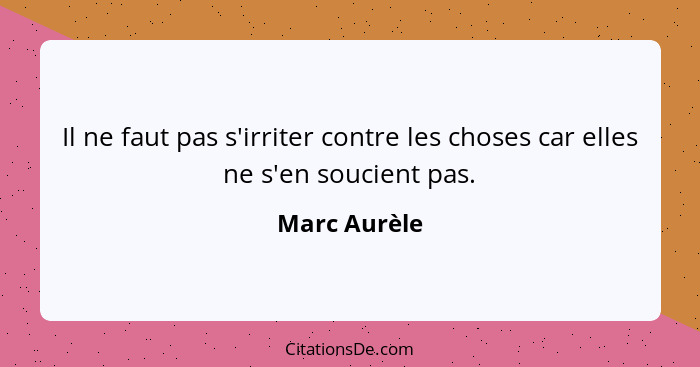 Il ne faut pas s'irriter contre les choses car elles ne s'en soucient pas.... - Marc Aurèle