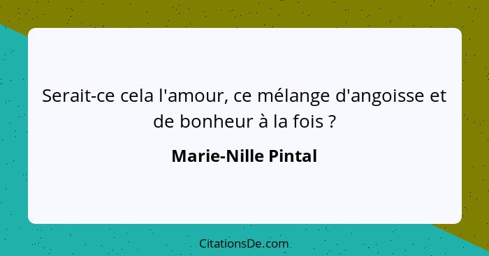 Serait-ce cela l'amour, ce mélange d'angoisse et de bonheur à la fois ?... - Marie-Nille Pintal