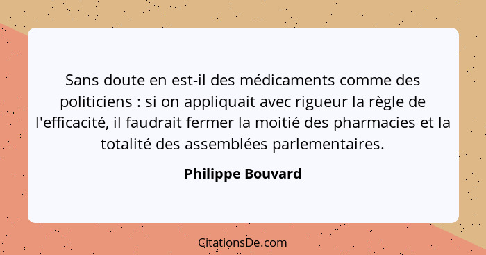 Sans doute en est-il des médicaments comme des politiciens : si on appliquait avec rigueur la règle de l'efficacité, il faudra... - Philippe Bouvard