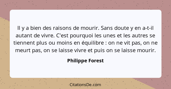 Il y a bien des raisons de mourir. Sans doute y en a-t-il autant de vivre. C'est pourquoi les unes et les autres se tiennent plus ou... - Philippe Forest
