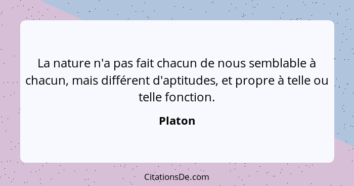 La nature n'a pas fait chacun de nous semblable à chacun, mais différent d'aptitudes, et propre à telle ou telle fonction.... - Platon