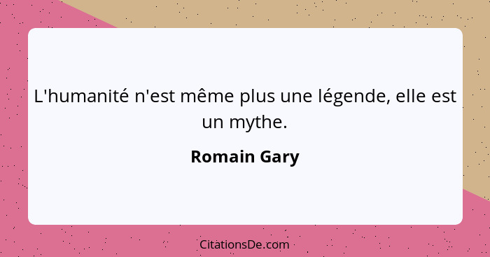 L'humanité n'est même plus une légende, elle est un mythe.... - Romain Gary