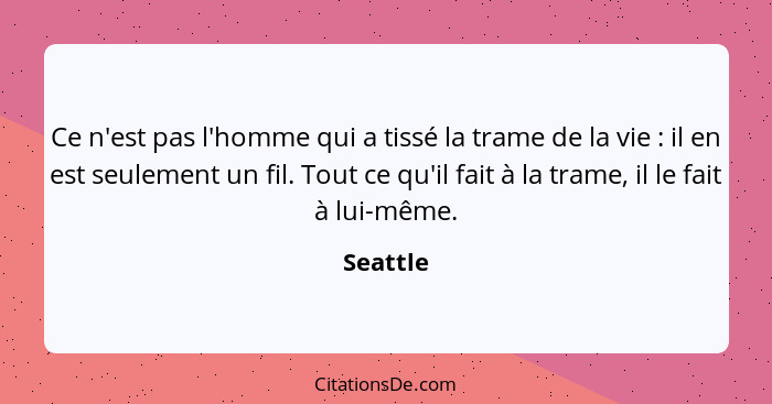 Ce n'est pas l'homme qui a tissé la trame de la vie : il en est seulement un fil. Tout ce qu'il fait à la trame, il le fait à lui-même.... - Seattle